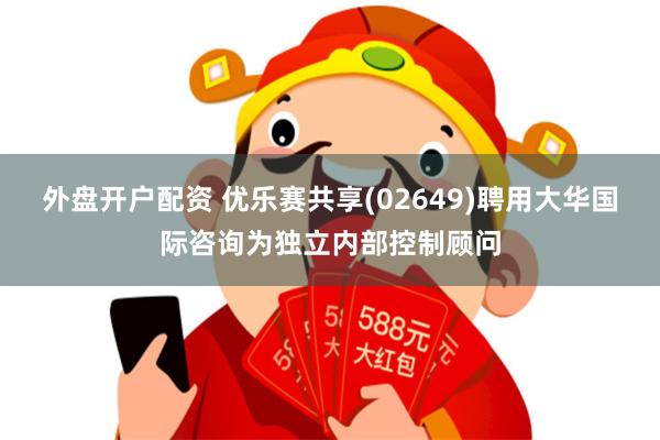 外盘开户配资 优乐赛共享(02649)聘用大华国际咨询为独立内部控制顾问