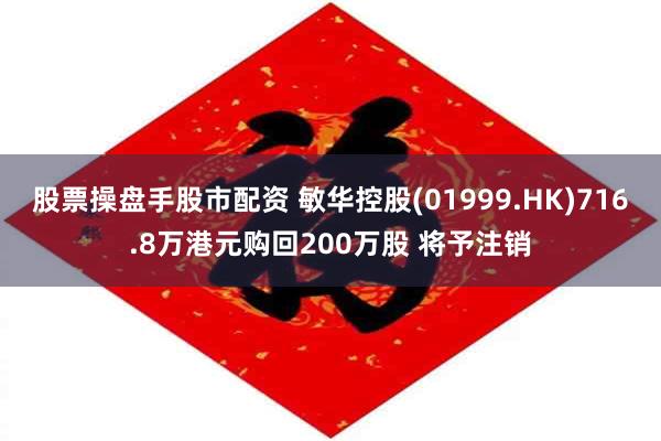 股票操盘手股市配资 敏华控股(01999.HK)716.8万港元购回200万股 将予注销