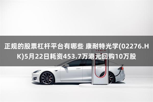 正规的股票杠杆平台有哪些 康耐特光学(02276.HK)5月22日耗资453.7万港元回购10万股