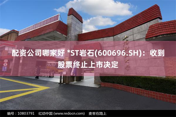 配资公司哪家好 *ST岩石(600696.SH)：收到股票终止上市决定