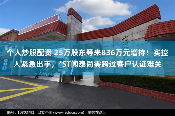 个人炒股配资 25万股东等来836万元增持！实控人紧急出手，*ST闻泰尚需跨过客户认证难关
