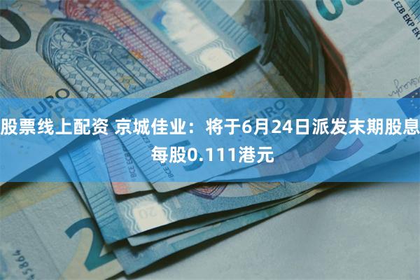 股票线上配资 京城佳业：将于6月24日派发末期股息 每股0.111港元
