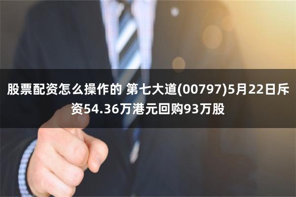 股票配资怎么操作的 第七大道(00797)5月22日斥资54.36万港元回购93万股