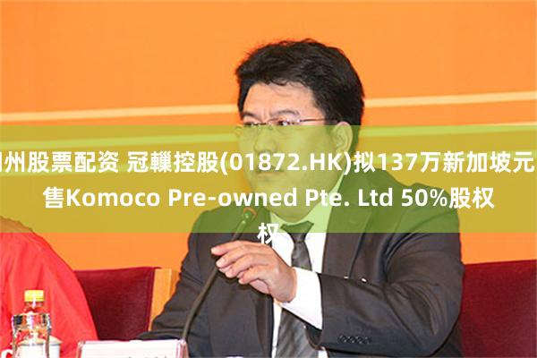 湖州股票配资 冠轈控股(01872.HK)拟137万新加坡元出售Komoco Pre-owned Pte. Ltd 50%股权