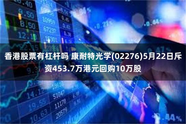 香港股票有杠杆吗 康耐特光学(02276)5月22日斥资453.7万港元回购10万股