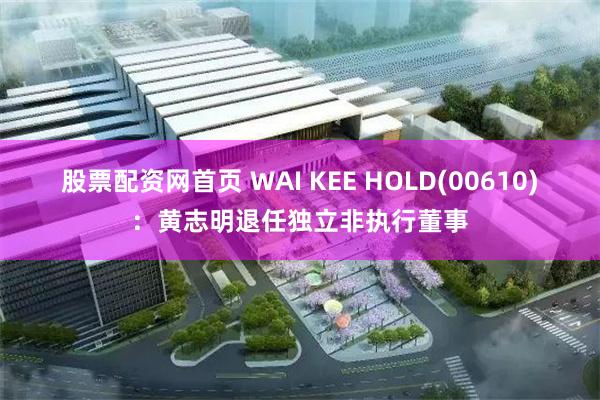 股票配资网首页 WAI KEE HOLD(00610)：黄志明退任独立非执行董事
