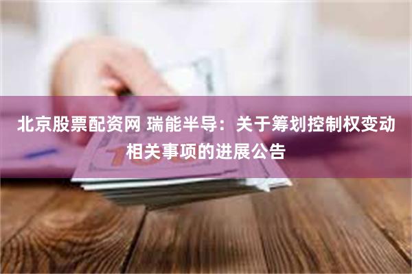 北京股票配资网 瑞能半导：关于筹划控制权变动相关事项的进展公告