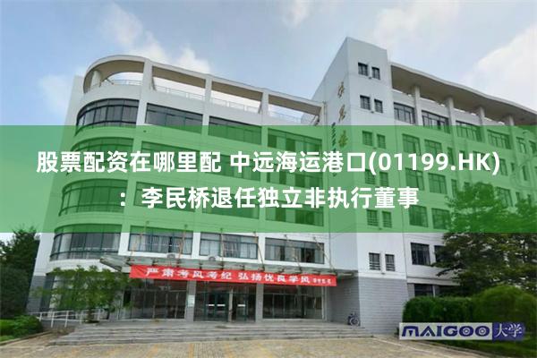股票配资在哪里配 中远海运港口(01199.HK)：李民桥退任独立非执行董事
