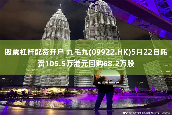 股票杠杆配资开户 九毛九(09922.HK)5月22日耗资105.5万港元回购68.2万股