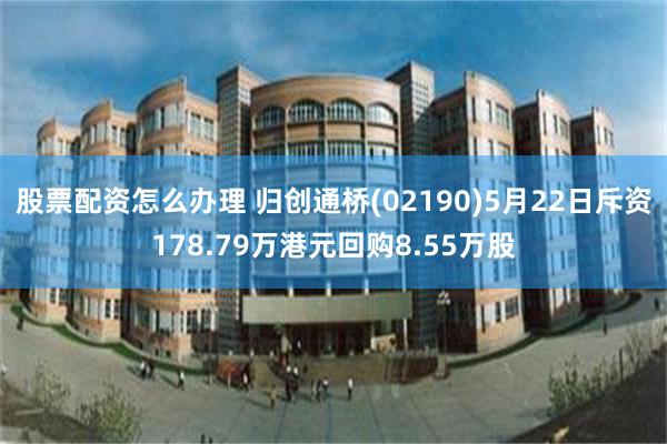 股票配资怎么办理 归创通桥(02190)5月22日斥资178.79万港元回购8.55万股