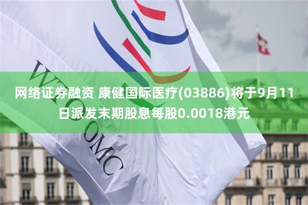 网络证劵融资 康健国际医疗(03886)将于9月11日派发末期股息每股0.0018港元