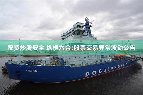 配资炒股安全 纵横六合:股票交易异常波动公告