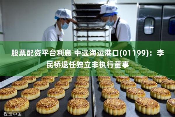 股票配资平台利息 中远海运港口(01199)：李民桥退任独立非执行董事