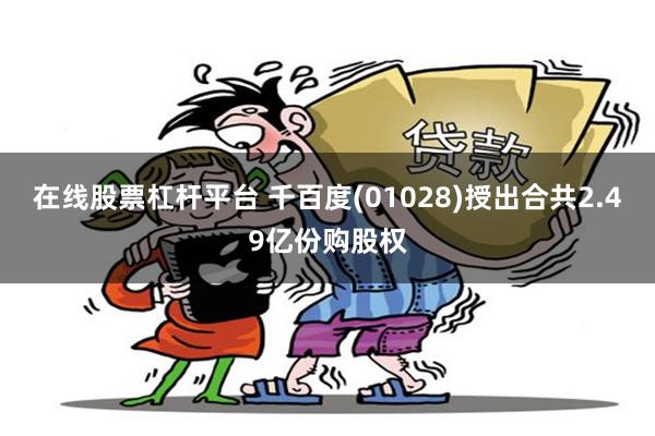 在线股票杠杆平台 千百度(01028)授出合共2.49亿份购股权