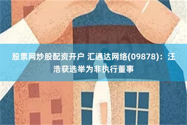 股票网炒股配资开户 汇通达网络(09878)：汪浩获选举为非执行董事