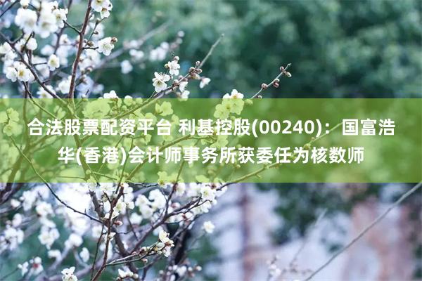 合法股票配资平台 利基控股(00240)：国富浩华(香港)会计师事务所获委任为核数师
