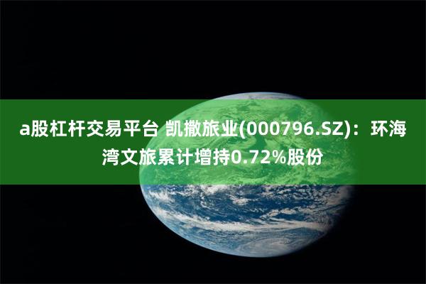 a股杠杆交易平台 凯撒旅业(000796.SZ)：环海湾文旅累计增持0.72%股份