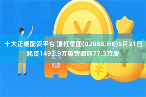 十大正规配资平台 渣打集团(02888.HK)5月21日耗资1493.9万英镑回购77.3万股