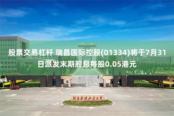 股票交易杠杆 瑞昌国际控股(01334)将于7月31日派发末期股息每股0.05港元