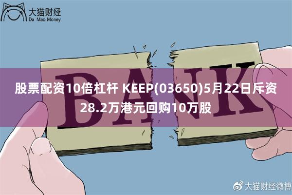 股票配资10倍杠杆 KEEP(03650)5月22日斥资28.2万港元回购10万股