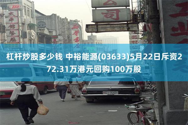 杠杆炒股多少钱 中裕能源(03633)5月22日斥资272.31万港元回购100万股
