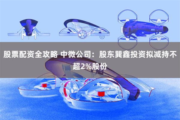 股票配资全攻略 中微公司：股东巽鑫投资拟减持不超2%股份