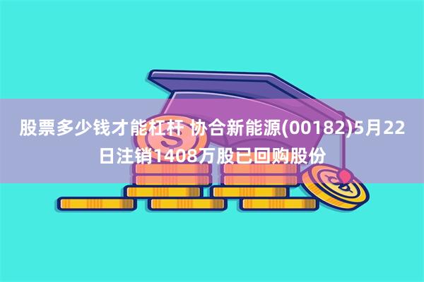 股票多少钱才能杠杆 协合新能源(00182)5月22日注销1408万股已回购股份