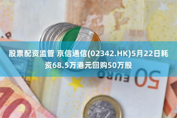 股票配资监管 京信通信(02342.HK)5月22日耗资68.5万港元回购50万股