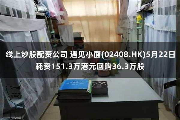 线上炒股配资公司 遇见小面(02408.HK)5月22日耗资151.3万港元回购36.3万股