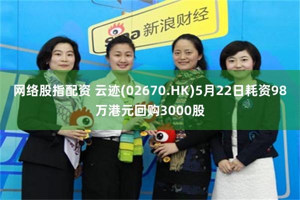 网络股指配资 云迹(02670.HK)5月22日耗资98万港元回购3000股
