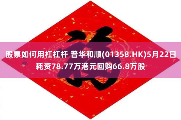 股票如何用杠杠杆 普华和顺(01358.HK)5月22日耗资78.77万港元回购66.8万股
