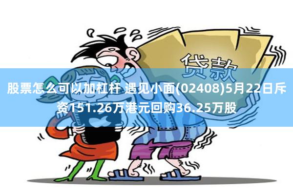 股票怎么可以加杠杆 遇见小面(02408)5月22日斥资151.26万港元回购36.25万股