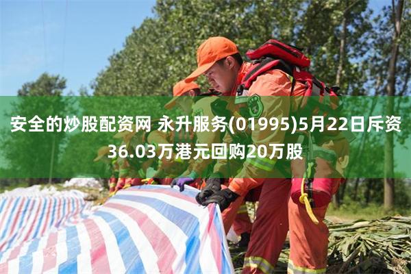 安全的炒股配资网 永升服务(01995)5月22日斥资36.03万港元回购20万股