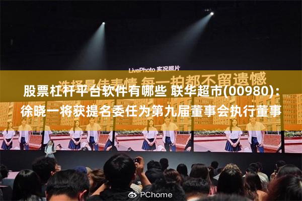 股票杠杆平台软件有哪些 联华超市(00980)：徐晓一将获提名委任为第九届董事会执行董事