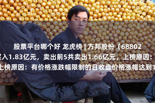 股票平台哪个好 龙虎榜 | 方邦股份（688020）涨停，买入前5共买入1.83亿元，卖出前5共卖出1.66亿元，上榜原因：有价格涨跌幅限制的日收盘价格涨幅达到15%的前五只证券
