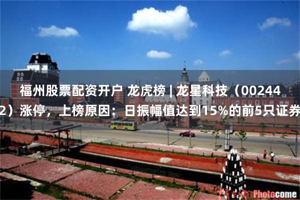 福州股票配资开户 龙虎榜 | 龙星科技(002442)涨停,上榜原因:日振幅值达到15%的前5只证券