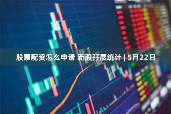 股票配资怎么申请 新股孖展统计 | 5月22日