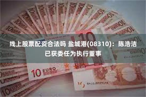 线上股票配资合法吗 盐城港(08310)：陈浩洁已获委任为执行董事