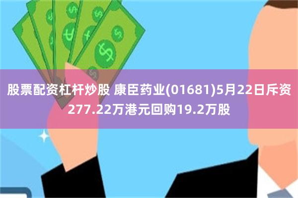 股票配资杠杆炒股 康臣药业(01681)5月22日斥资277.22万港元回购19.2万股