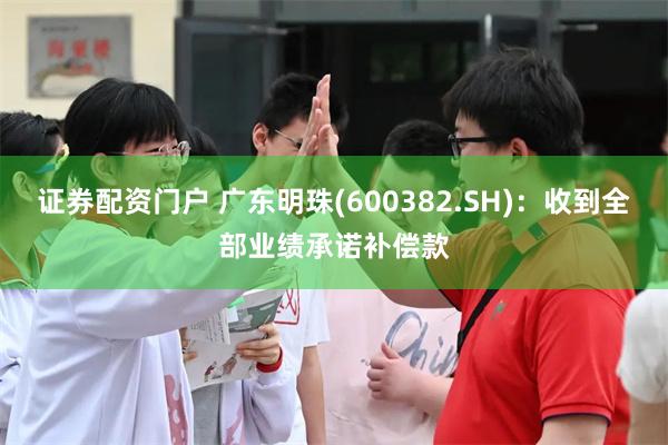 证券配资门户 广东明珠(600382.SH)：收到全部业绩承诺补偿款