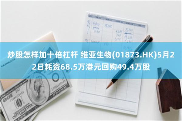 炒股怎样加十倍杠杆 维亚生物(01873.HK)5月22日耗资68.5万港元回购49.4万股