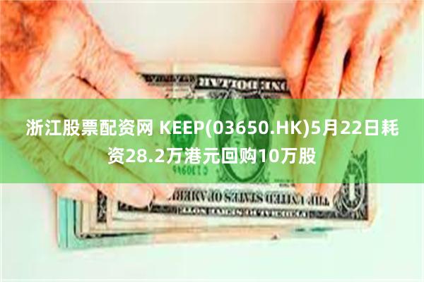 浙江股票配资网 KEEP(03650.HK)5月22日耗资28.2万港元回购10万股