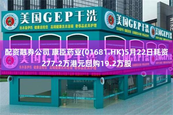 配资融券公司 康臣药业(01681.HK)5月22日耗资277.2万港元回购19.2万股
