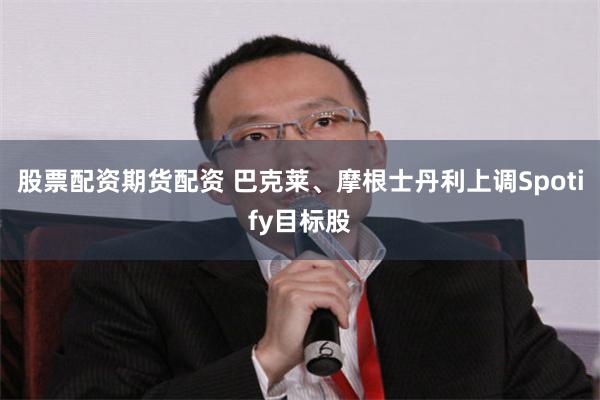 股票配资期货配资 巴克莱、摩根士丹利上调Spotify目标股