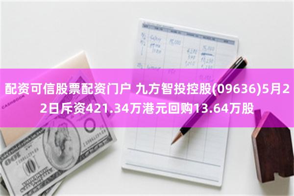配资可信股票配资门户 九方智投控股(09636)5月22日斥资421.34万港元回购13.64万股