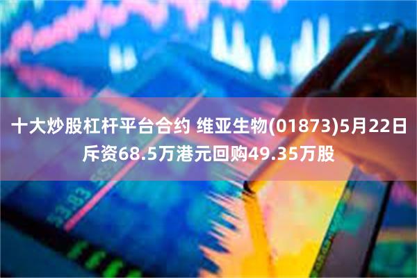 十大炒股杠杆平台合约 维亚生物(01873)5月22日斥资68.5万港元回购49.35万股