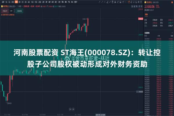 河南股票配资 ST海王(000078.SZ)：转让控股子公司股权被动形成对外财务资助