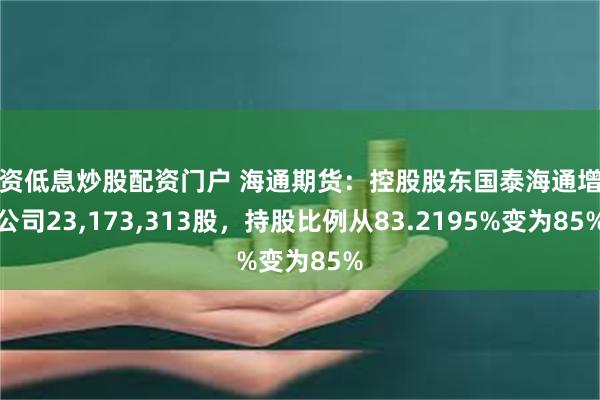 配资低息炒股配资门户 海通期货：控股股东国泰海通增持公司23,173,313股，持股比例从83.2195%变为85%