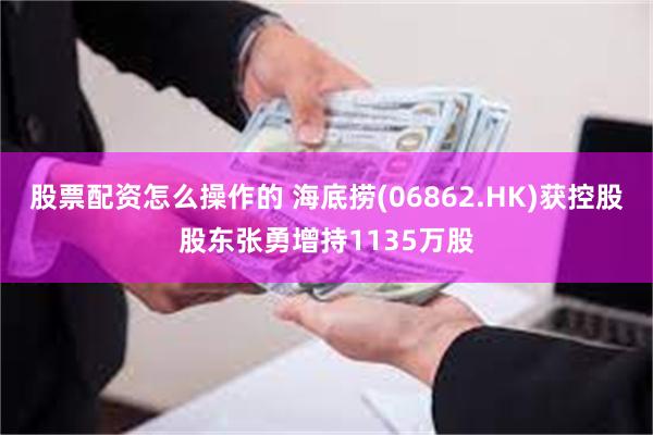 股票配资怎么操作的 海底捞(06862.HK)获控股股东张勇增持1135万股