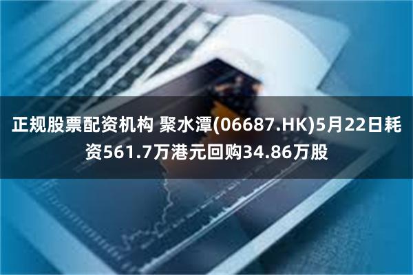 正规股票配资机构 聚水潭(06687.HK)5月22日耗资561.7万港元回购34.86万股